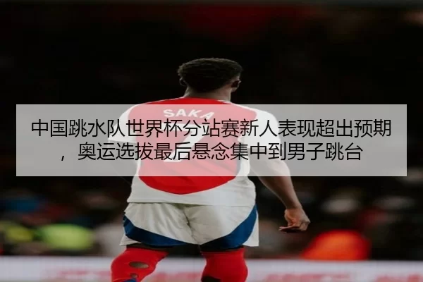 中国跳水队世界杯分站赛新人表现超出预期，奥运选拔最后悬念集中到男子跳台